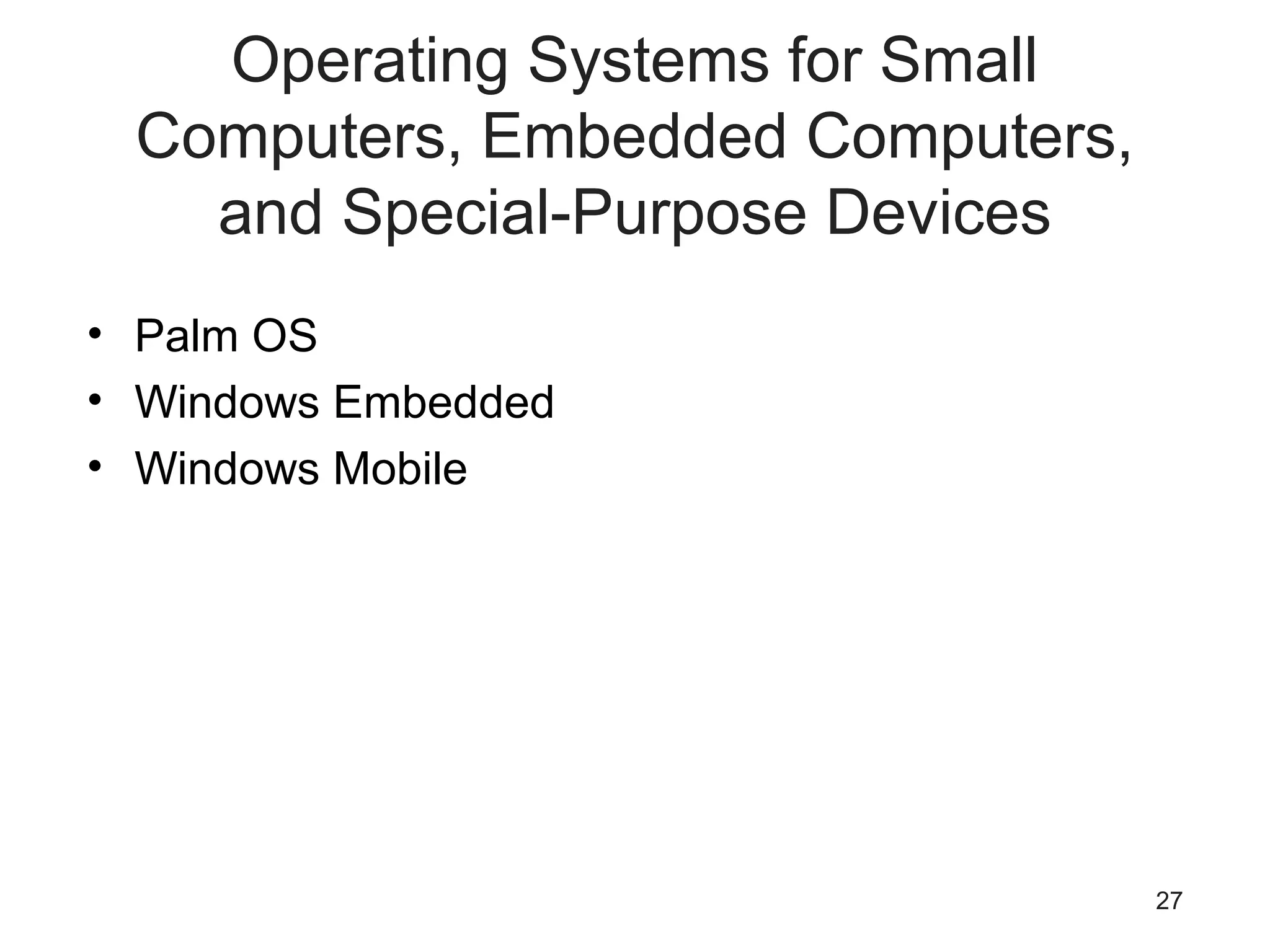 27
Operating Systems for Small
Computers, Embedded Computers,
and Special-Purpose Devices
• Palm OS
• Windows Embedded
• Windows Mobile
 