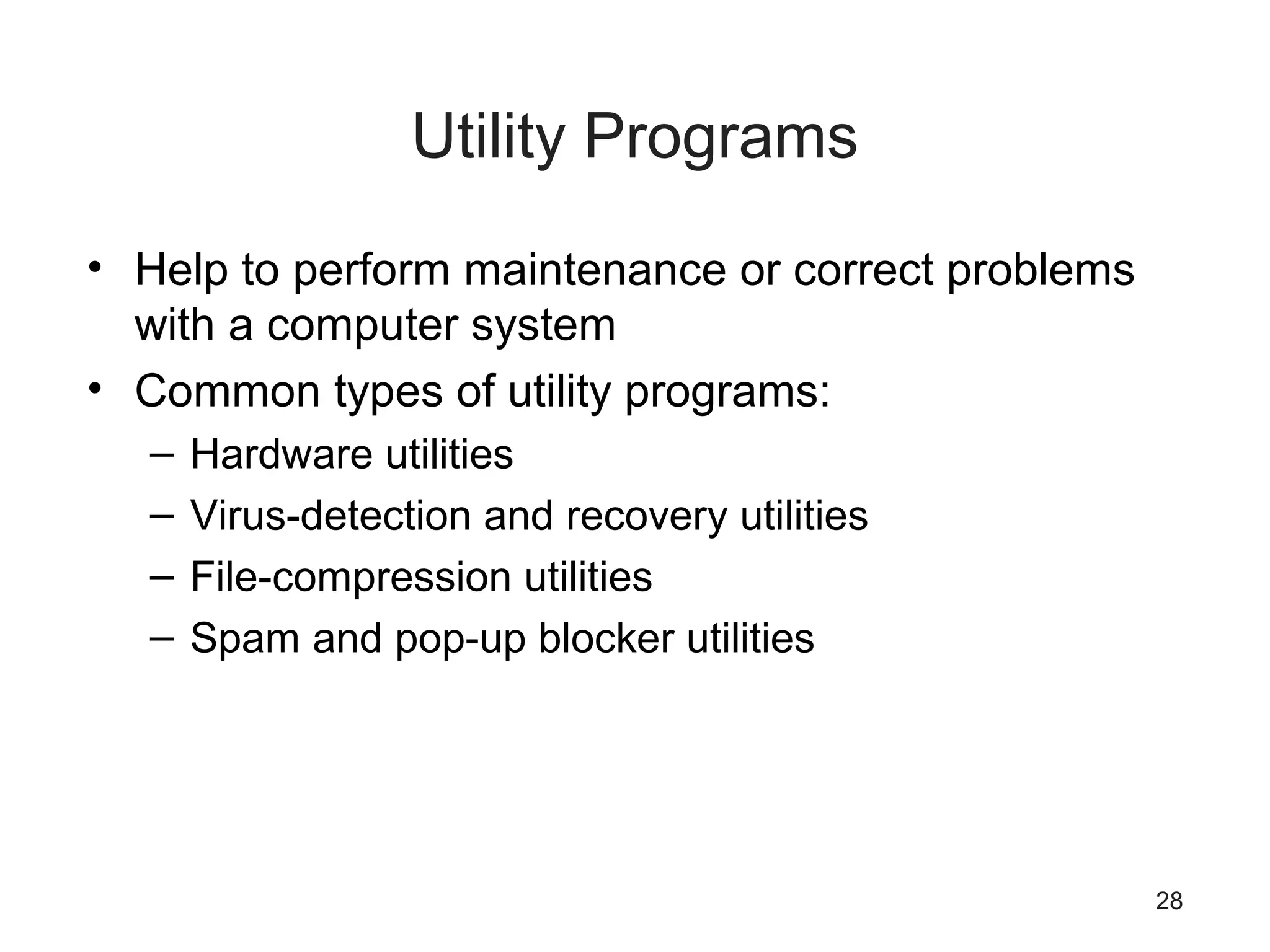 28
Utility Programs
• Help to perform maintenance or correct problems
with a computer system
• Common types of utility programs:
– Hardware utilities
– Virus-detection and recovery utilities
– File-compression utilities
– Spam and pop-up blocker utilities
 