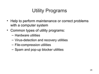 28
Utility Programs
• Help to perform maintenance or correct problems
with a computer system
• Common types of utility programs:
– Hardware utilities
– Virus-detection and recovery utilities
– File-compression utilities
– Spam and pop-up blocker utilities
 