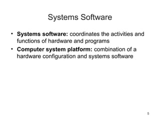 5
Systems Software
• Systems software: coordinates the activities and
functions of hardware and programs
• Computer system platform: combination of a
hardware configuration and systems software
 