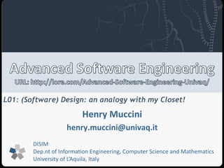 L01: (Software) Design: an analogy with my Closet! 
Henry Muccini 
henry.muccini@univaq.it 
DISIM 
Dep.nt of Information Engineering, Computer Science and Mathematics 
University of L’Aquila, Italy 
 