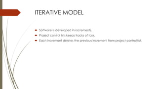 ITERATIVE MODEL
 Software is developed in increments.
 Project control lists keeps tracks of task.
 Each increment deletes the previous increment from project control list.
 