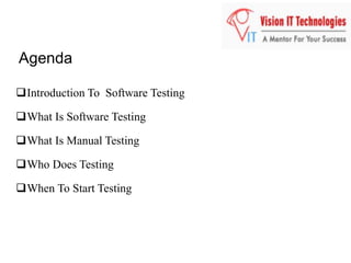 Agenda
Introduction To Software Testing
What Is Software Testing
What Is Manual Testing
Who Does Testing
When To Start Testing
 