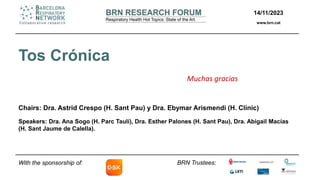 BRN Trustees:
Tos Crónica
Chairs: Dra. Astrid Crespo (H. Sant Pau) y Dra. Ebymar Arismendi (H. Clínic)
Speakers: Dra. Ana Sogo (H. Parc Taulí), Dra. Esther Palones (H. Sant Pau), Dra. Abigail Macías
(H. Sant Jaume de Calella).
With the sponsorship of:
14/11/2023
www.brn.cat
Muchas gracias
 