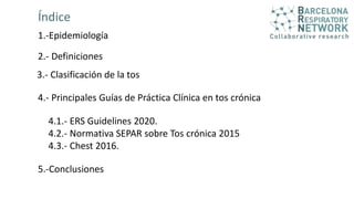 Índice
2.- Definiciones
4.- Principales Guías de Práctica Clínica en tos crónica
5.-Conclusiones
4.1.- ERS Guidelines 2020.
4.2.- Normativa SEPAR sobre Tos crónica 2015
4.3.- Chest 2016.
1.-Epidemiología
3.- Clasificación de la tos
 