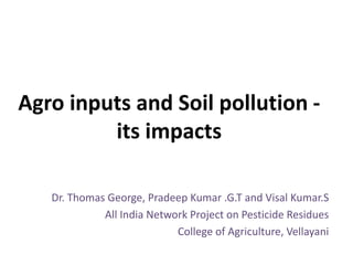 Agro inputs and Soil pollution -
its impacts
Dr. Thomas George, Pradeep Kumar .G.T and Visal Kumar.S
All India Network Project on Pesticide Residues
College of Agriculture, Vellayani
 