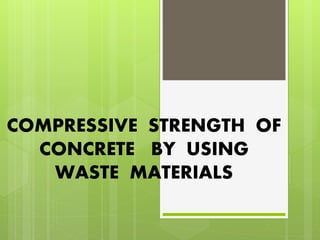 COMPRESSIVE STRENGTH OF
CONCRETE BY USING
WASTE MATERIALS
 