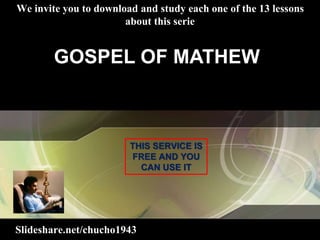 Slideshare.net/chucho1943
We invite you to download and study each one of the 13 lessons
about this serie
GOSPEL OF MATHEW
THIS SERVICE IS
FREE AND YOU
CAN USE IT
 