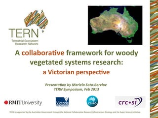A	
  collabora)ve	
  framework	
  for	
  woody	
  
       vegetated	
  systems	
  research:	
  
           a	
  Victorian	
  perspec)ve	
  
            Presenta(on	
  by	
  Mariela	
  Soto-­‐Berelov	
  
                	
  TERN	
  Symposium,	
  Feb	
  2013	
  
 