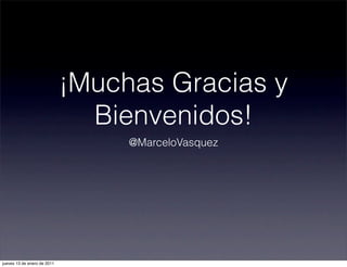 ¡Muchas Gracias y
Bienvenidos!
@MarceloVasquez
jueves 13 de enero de 2011