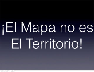 ¡El Mapa no es
El Territorio!
jueves 13 de enero de 2011