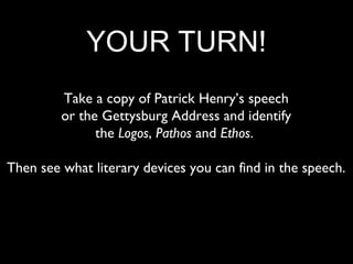 YOUR TURN!
         Take a copy of Patrick Henry’s speech
         or the Gettysburg Address and identify
               the Logos, Pathos and Ethos.

Then see what literary devices you can find in the speech.
 