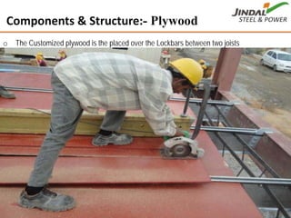Components & Structure:- Plywood
o The Customized plywood is the placed over the Lockbars between two joists
19
 