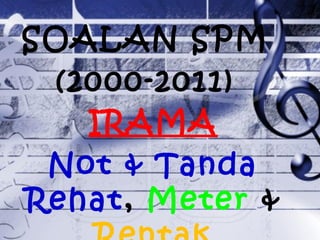 SOALAN SPM
(2000-2011)
Tingkatan 5
IRAMA
Not & Tanda
Rehat, Meter &
 