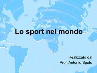 Lo sport nel mondo Realizzato dal Prof. Antonio Spoto 