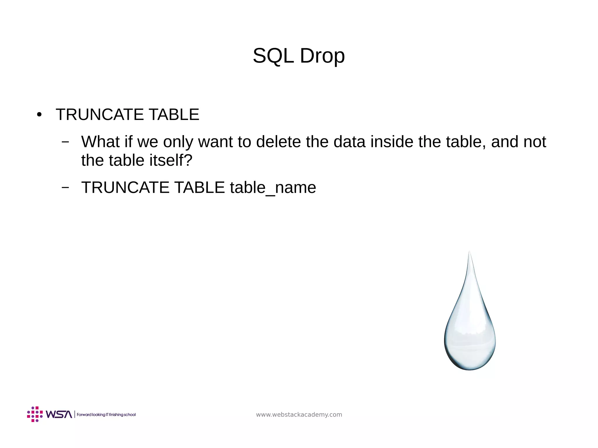 www.webstackacademy.com
SQL Drop
● TRUNCATE TABLE
– What if we only want to delete the data inside the table, and not
the table itself?
– TRUNCATE TABLE table_name
 