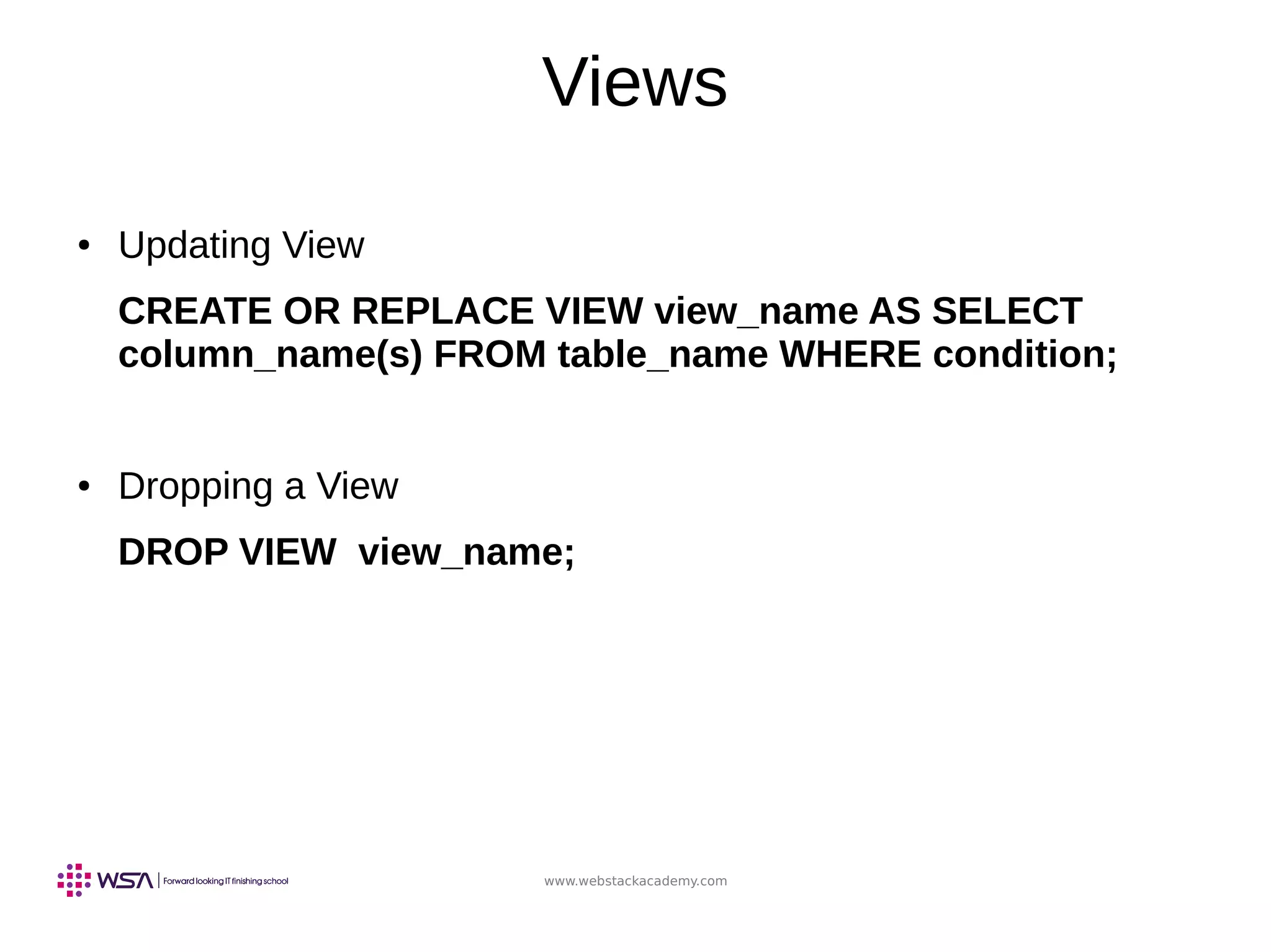 www.webstackacademy.com
Views
● Updating View
CREATE OR REPLACE VIEW view_name AS SELECT
column_name(s) FROM table_name WHERE condition;
● Dropping a View
DROP VIEW view_name;
 
