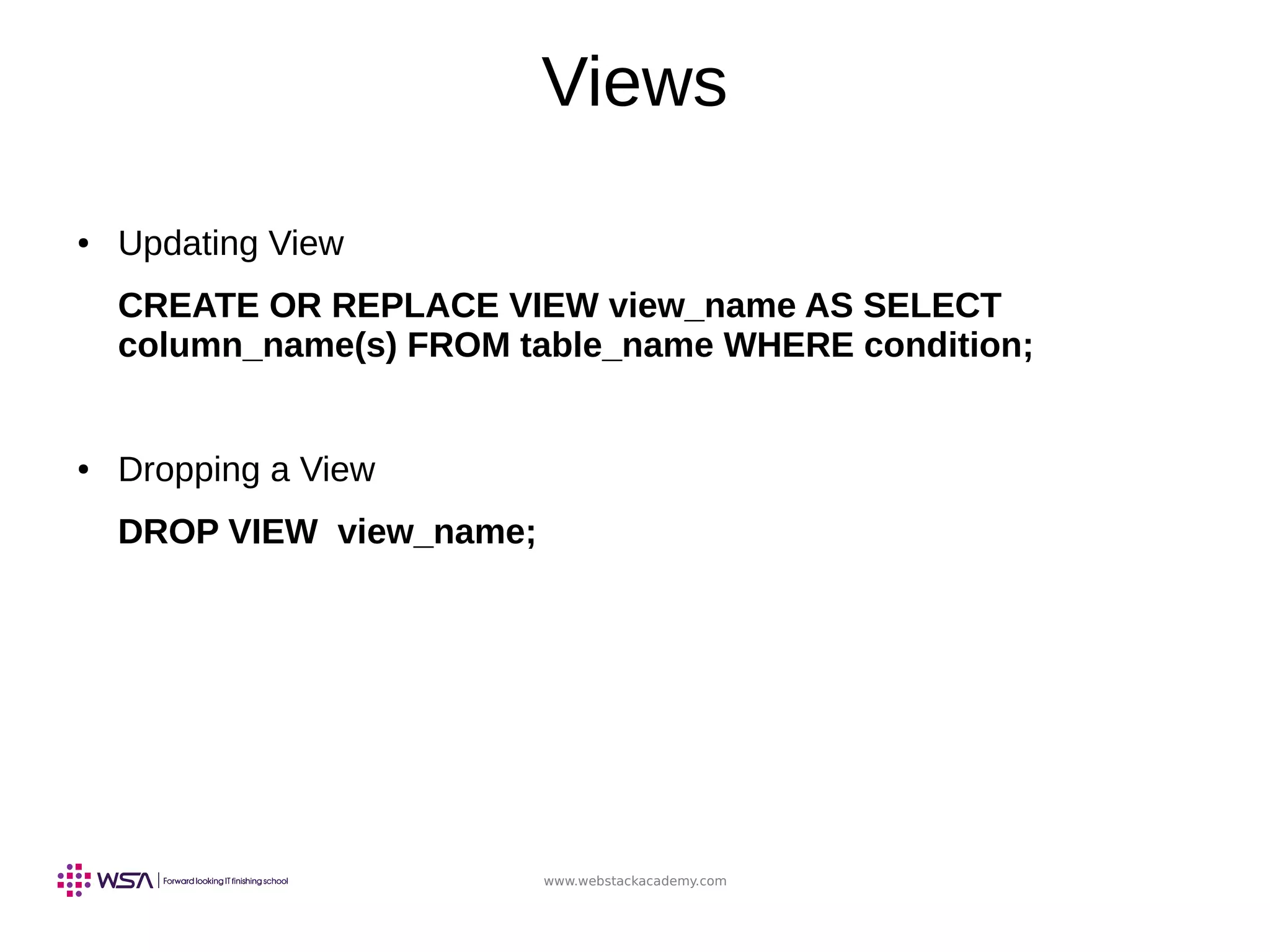 www.webstackacademy.com
Views
● Updating View
CREATE OR REPLACE VIEW view_name AS SELECT
column_name(s) FROM table_name WHERE condition;
● Dropping a View
DROP VIEW view_name;
 