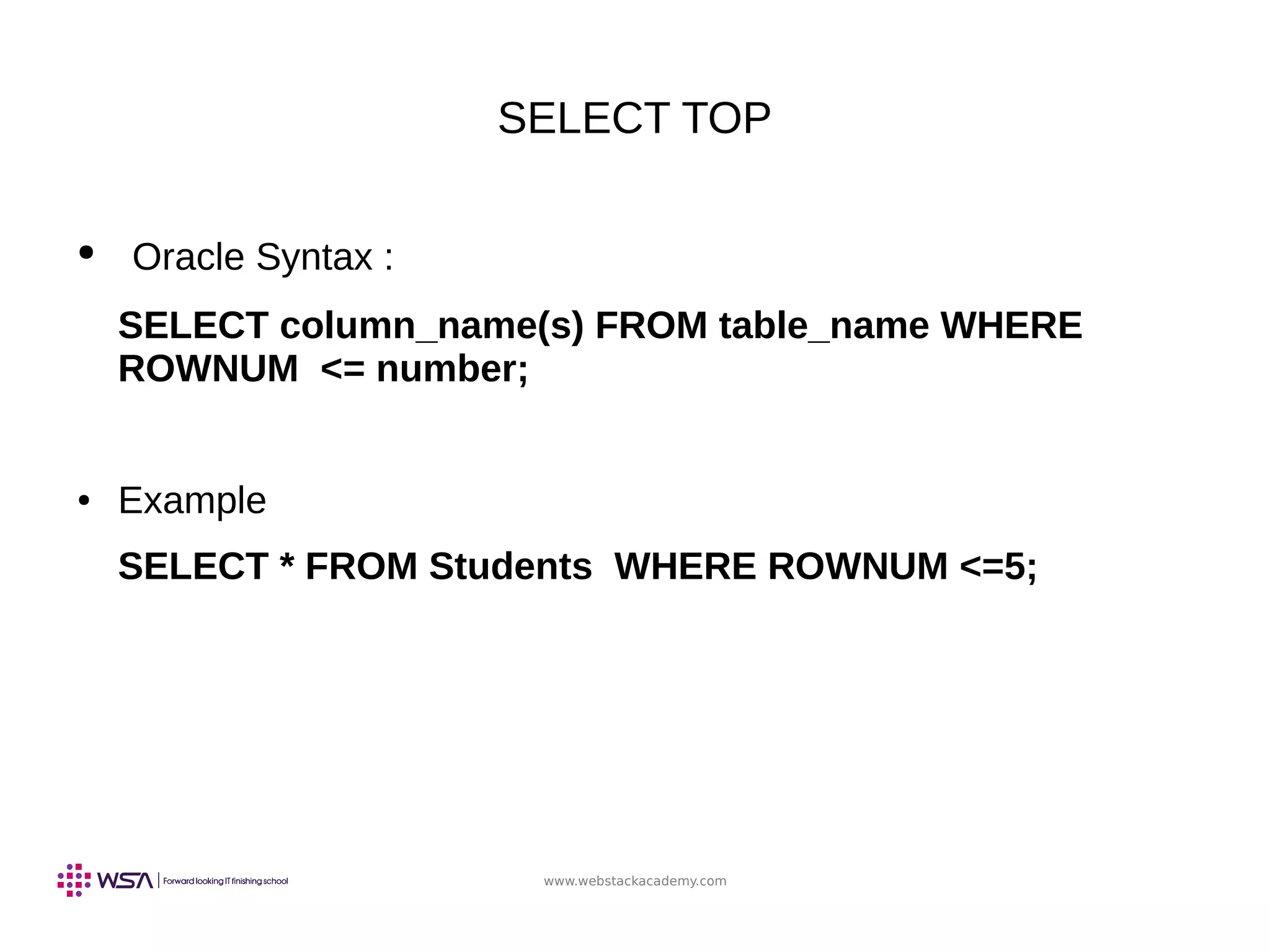 www.webstackacademy.com
SELECT TOP
● Oracle Syntax :
SELECT column_name(s) FROM table_name WHERE
ROWNUM <= number;
● Example
SELECT * FROM Students WHERE ROWNUM <=5;
 