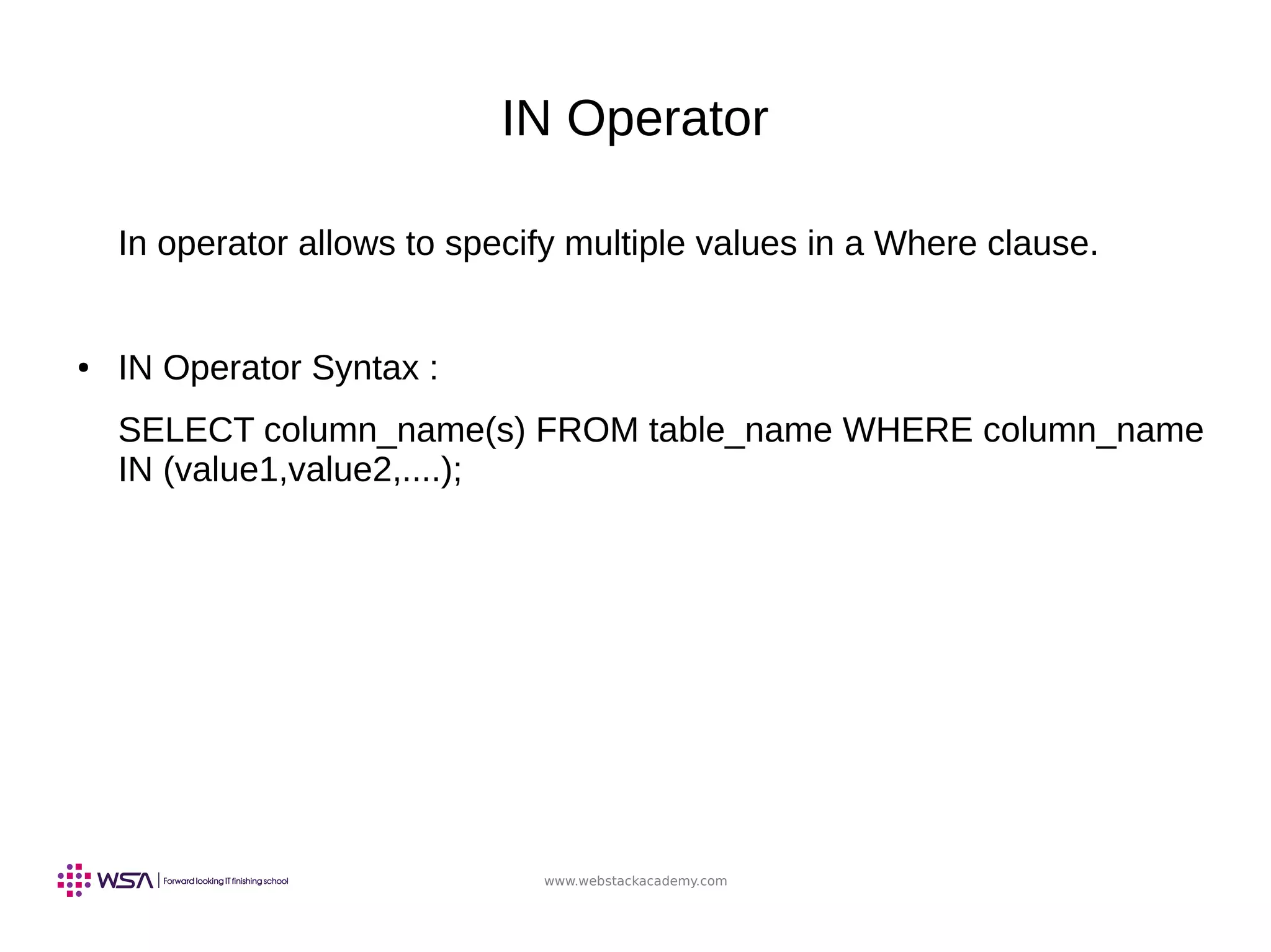 www.webstackacademy.com
IN Operator
In operator allows to specify multiple values in a Where clause.
● IN Operator Syntax :
SELECT column_name(s) FROM table_name WHERE column_name
IN (value1,value2,....);
 