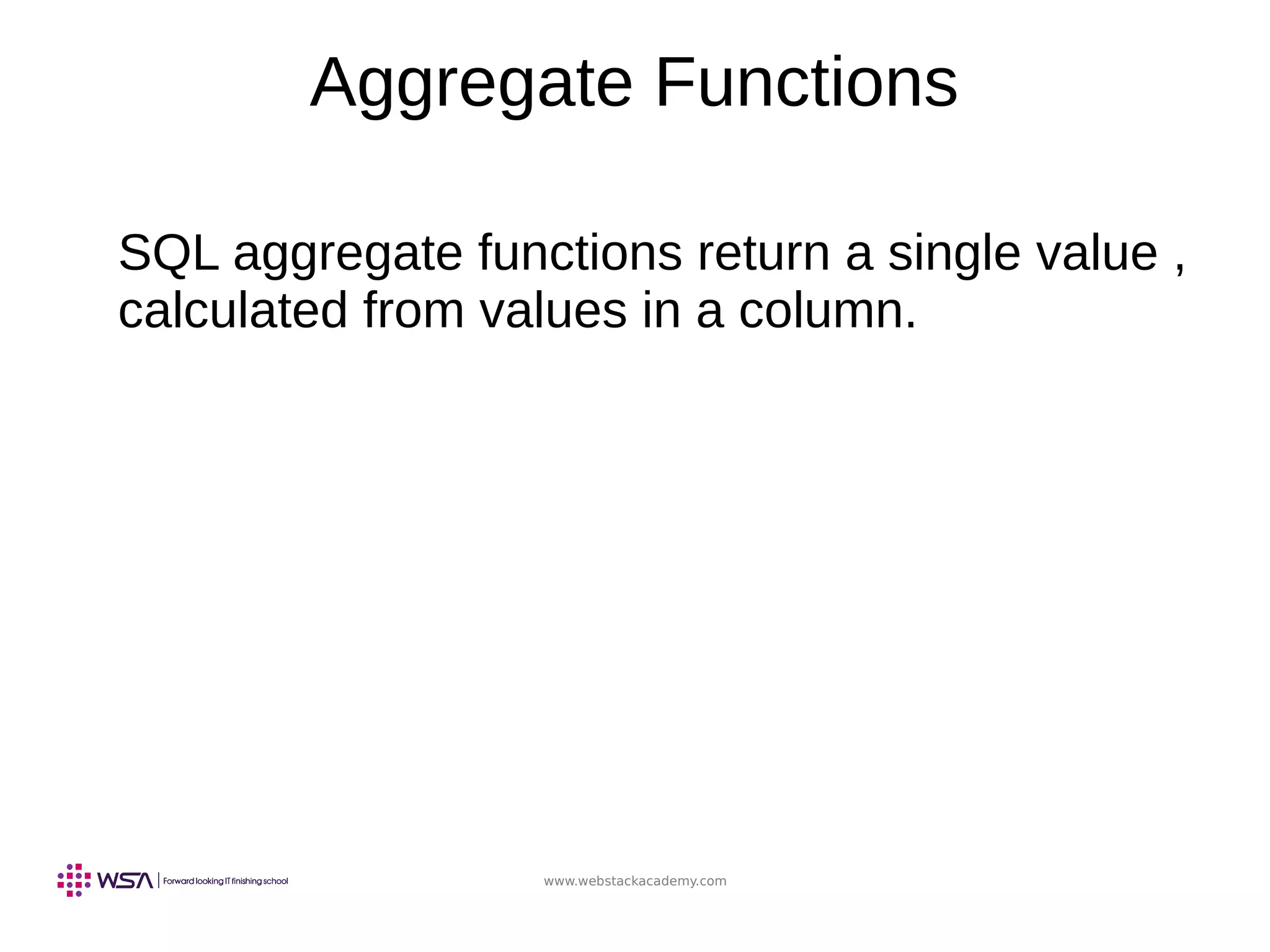 www.webstackacademy.com
Aggregate Functions
SQL aggregate functions return a single value ,
calculated from values in a column.
 