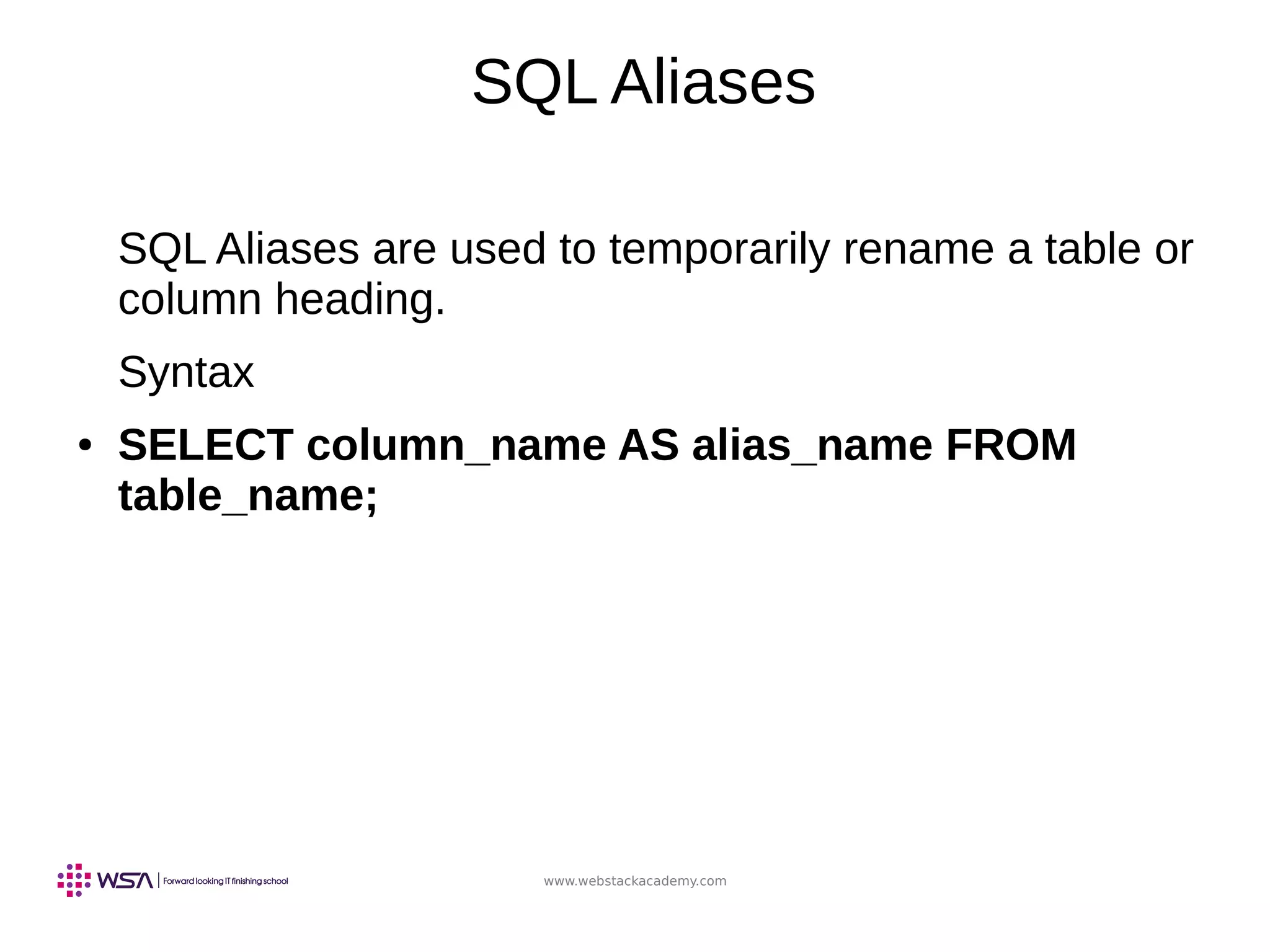 www.webstackacademy.com
SQL Aliases
SQL Aliases are used to temporarily rename a table or
column heading.
Syntax
● SELECT column_name AS alias_name FROM
table_name;
 