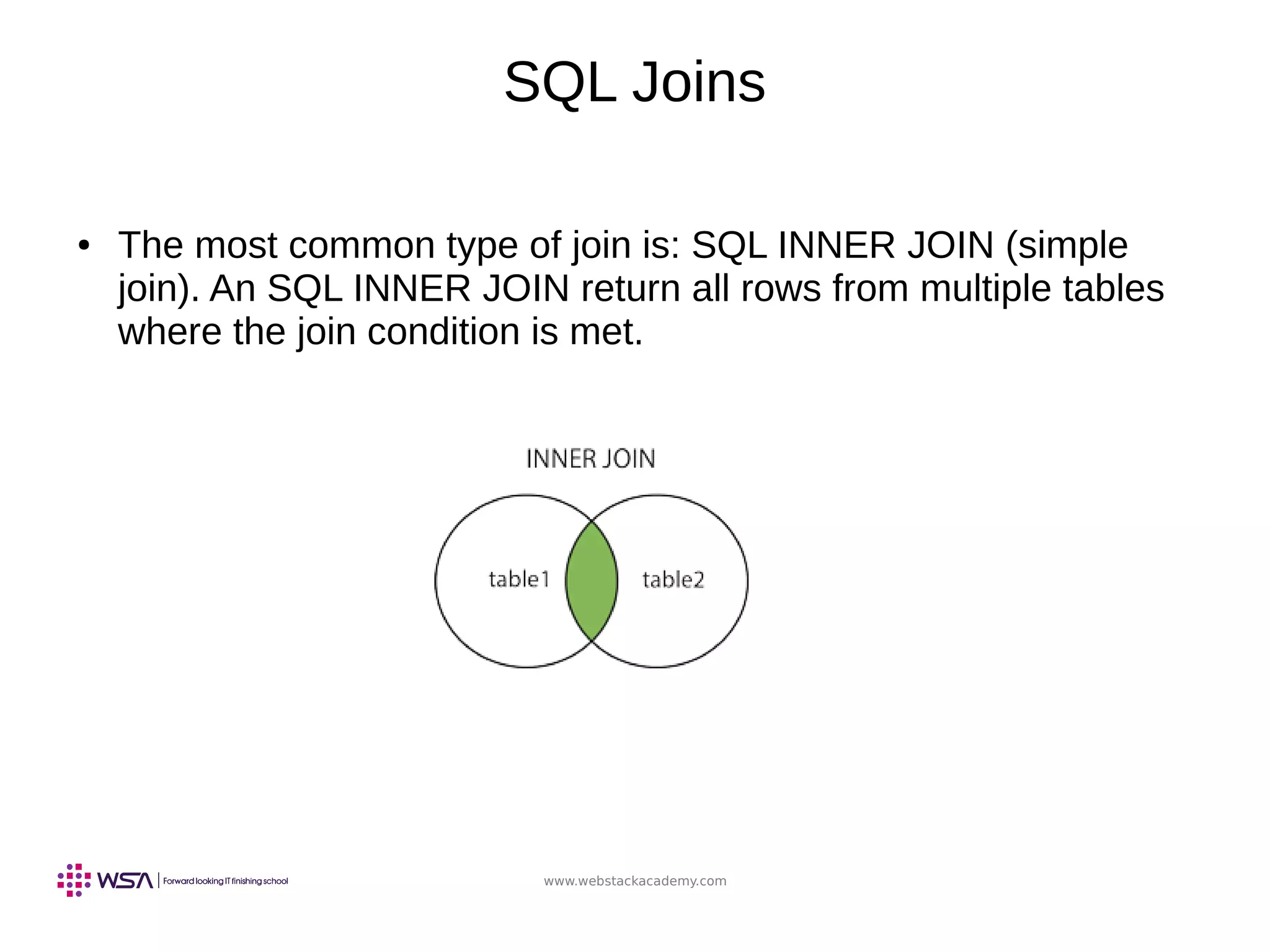 www.webstackacademy.com
SQL Joins
● The most common type of join is: SQL INNER JOIN (simple
join). An SQL INNER JOIN return all rows from multiple tables
where the join condition is met.
 