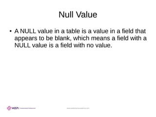 www.webstackacademy.com
Null Value
● A NULL value in a table is a value in a field that
appears to be blank, which means a field with a
NULL value is a field with no value.
 