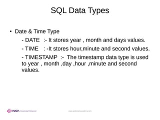 www.webstackacademy.com
SQL Data Types
● Date & Time Type
- DATE :- It stores year , month and days values.
- TIME : -It stores hour,minute and second values.
- TIMESTAMP :- The timestamp data type is used
to year , month ,day ,hour ,minute and second
values.
 