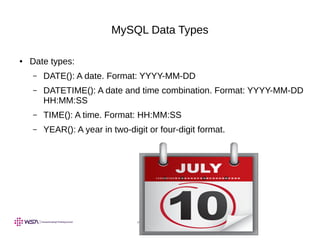 www.webstackacademy.com
MySQL Data Types
● Date types:
– DATE(): A date. Format: YYYY-MM-DD
– DATETIME(): A date and time combination. Format: YYYY-MM-DD
HH:MM:SS
– TIME(): A time. Format: HH:MM:SS
– YEAR(): A year in two-digit or four-digit format.
 