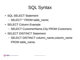 www.webstackacademy.com
SQL Syntax
● SQL SELECT Statement
– SELECT * FROM table_name;
● SELECT Column Example
– SELECT CustomerName,City FROM Customers;
● SELECT DISTINCT Statement
– SELECT DISTINCT column_name,column_name
FROM table_name;
 