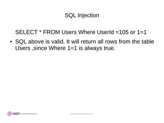 www.webstackacademy.com
SQL Injection
SELECT * FROM Users Where UserId =105 or 1=1
● SQL above is valid. It will return all rows from the table
Users ,since Where 1=1 is always true.
 