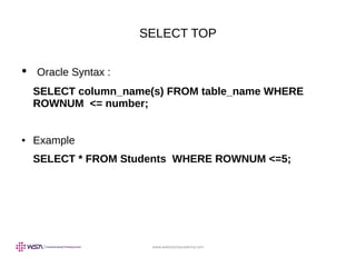 www.webstackacademy.com
SELECT TOP
● Oracle Syntax :
SELECT column_name(s) FROM table_name WHERE
ROWNUM <= number;
● Example
SELECT * FROM Students WHERE ROWNUM <=5;
 