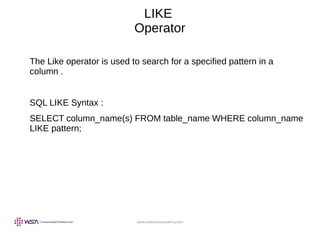 www.webstackacademy.com
LIKE
Operator
The Like operator is used to search for a specified pattern in a
column .
SQL LIKE Syntax :
SELECT column_name(s) FROM table_name WHERE column_name
LIKE pattern;
 