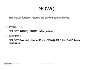 www.webstackacademy.com
NOW()
The Now() function returns the current date and time.
● Syntax :
SELECT NOW() FROM table_name;
● Example :
SELECT Product_Name ,Price ,NOW() AS “ Per Date” from
Products;
 