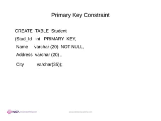 www.webstackacademy.com
Primary Key Constraint
CREATE TABLE Student
(Stud_Id int PRIMARY KEY,
Name varchar (20) NOT NULL,
Address varchar (20) ,
City varchar(35));
 