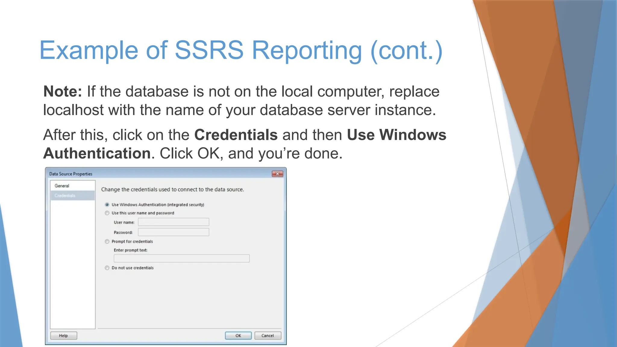 Note: If the database is not on the local computer, replace
localhost with the name of your database server instance.
After this, click on the Credentials and then Use Windows
Authentication. Click OK, and you’re done.
Example of SSRS Reporting (cont.)
 
