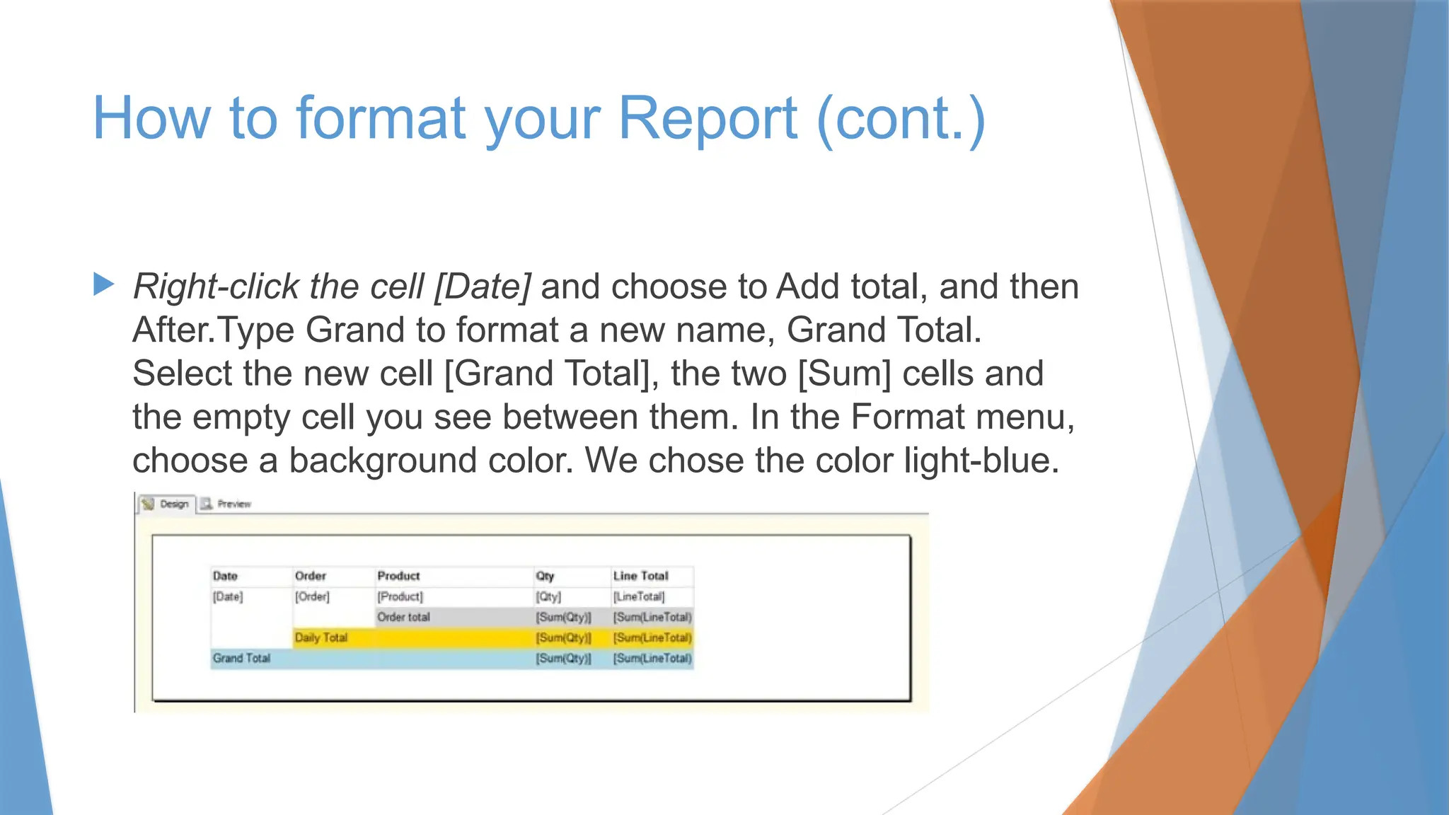  Right-click the cell [Date] and choose to Add total, and then
After.Type Grand to format a new name, Grand Total.
Select the new cell [Grand Total], the two [Sum] cells and
the empty cell you see between them. In the Format menu,
choose a background color. We chose the color light-blue.
How to format your Report (cont.)
 