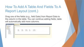 Drag one of the fields (e.g., field Date) from Report Data to
the column in the table. You can continue adding fields; table
will automatically add more columns.
How To Add A Table And Fields To A
Report Layout (cont.)
 