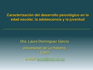 Caracterización del desarrollo psicológico en la
  edad escolar, la adolescencia y la juventud




        Dra. Laura Domínguez García
         Universidad de La Habana,
                   Cuba
          e-mail: laura@rect.uh.cu
 