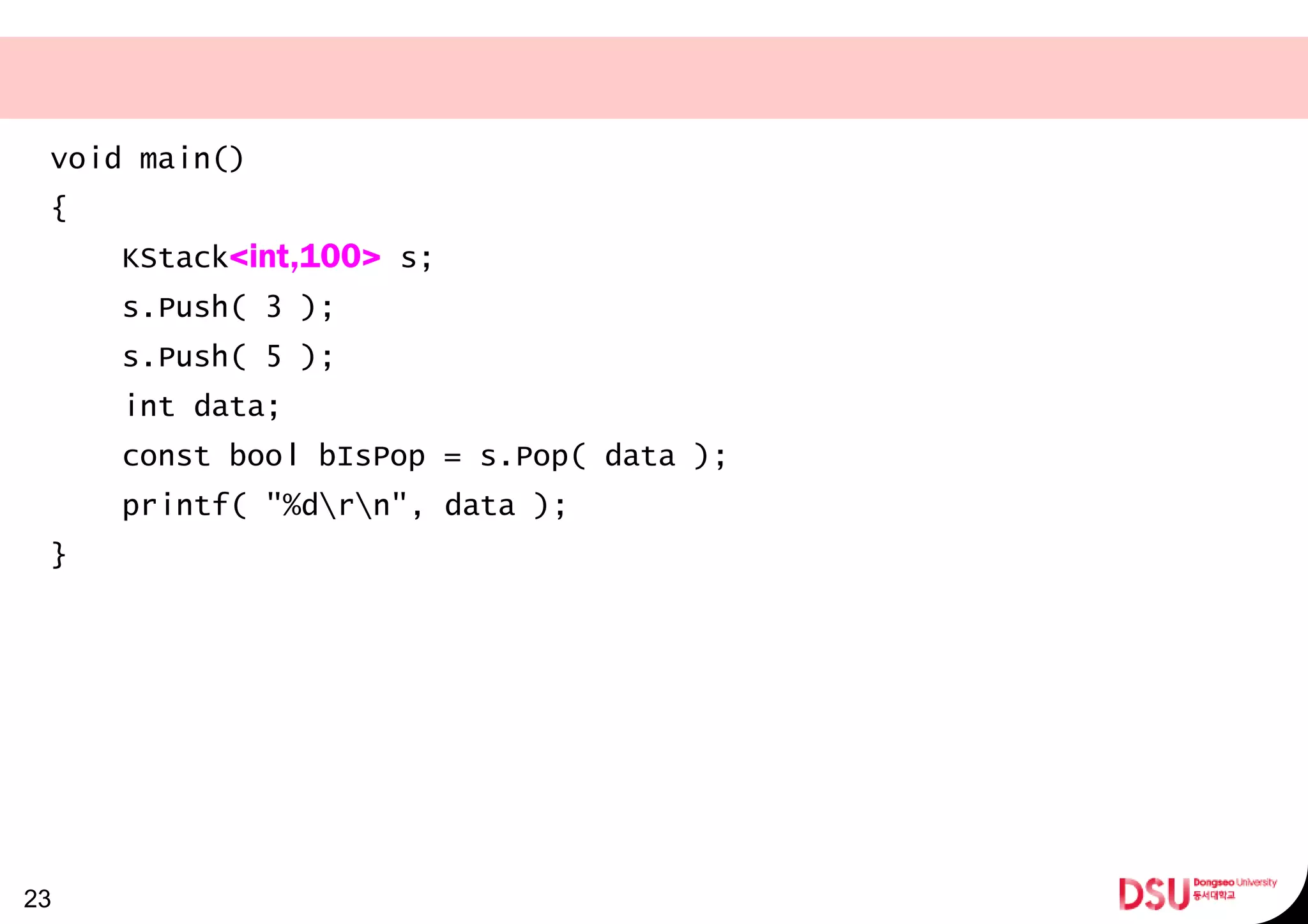 void main()
{
KStack<int,100> s;
s.Push( 3 );
s.Push( 5 );
int data;
const bool bIsPop = s.Pop( data );
printf( "%drn", data );
}
23
 