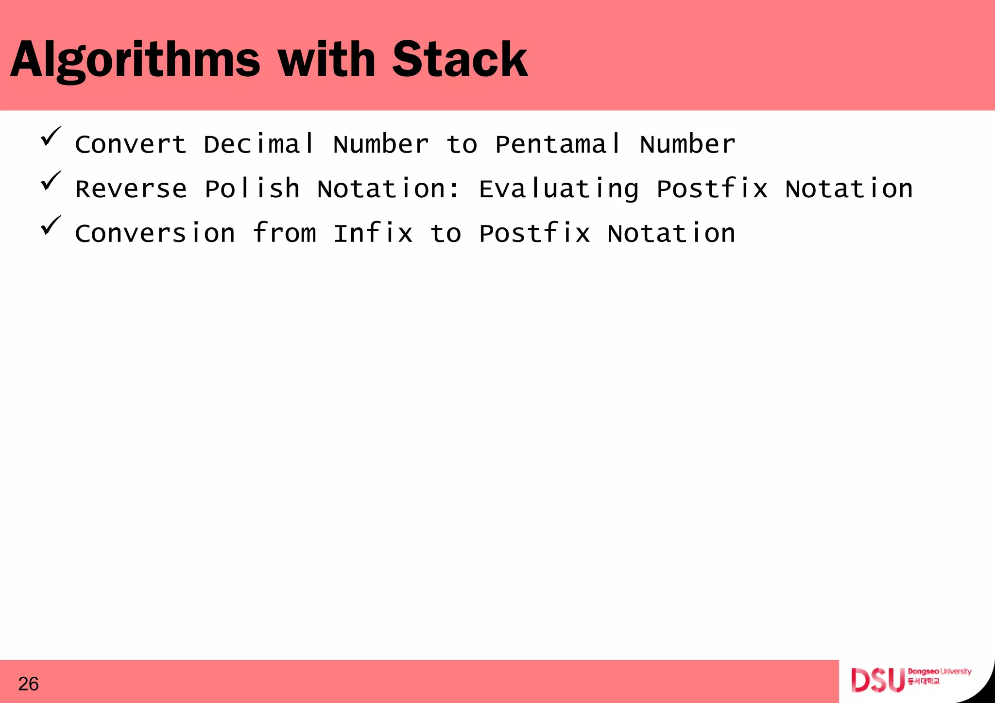Algorithms with Stack
 Convert Decimal Number to Pentamal Number
 Reverse Polish Notation: Evaluating Postfix Notation
 Conversion from Infix to Postfix Notation
26
 
