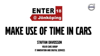 Staffan Davidsson
Volvo Cars Group
IT Innovation and Digital services
Make use of time in cars
 