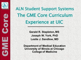 ALN Student Support Systems The GME Core Curriculum Experience at UIC   Gerald R. Stapleton, MS  Joseph W. York, PhD Leslie J. Sandlow, MD Department of Medical Education University of Illinois at Chicago  College of Medicine 