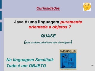 Java é uma linguagem puramente
orientada a objetos ?
15
Curiosidades
QUASE
(pois os tipos primitivos não são objetos)
Na l...