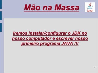 Mão na Massa
21
Iremos instalar/configurar o JDK no
nosso computador e escrever nosso
primeiro programa JAVA !!!
 