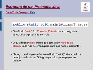 27
Estrutura de um Programa Java
Onde Tudo Começa: Main
• O método “main” é o Ponto de Entrada de um programa
Java, onde o...