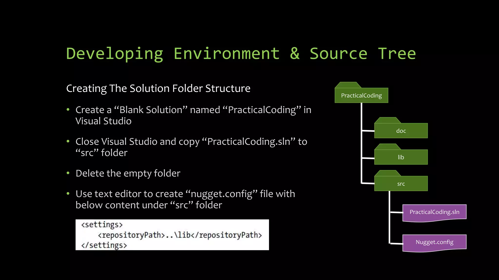 Developing Environment & Source Tree Creating The Solution Folder Structure • Create a “Blank Solution” named “PracticalCoding” in Visual Studio • Close Visual Studio and copy “PracticalCoding.sln” to “src” folder • Delete the empty folder • Use text editor to create “nugget.config” file with below content under “src” folder PracticalCoding doc lib src PracticalCoding.sln Nugget.config 