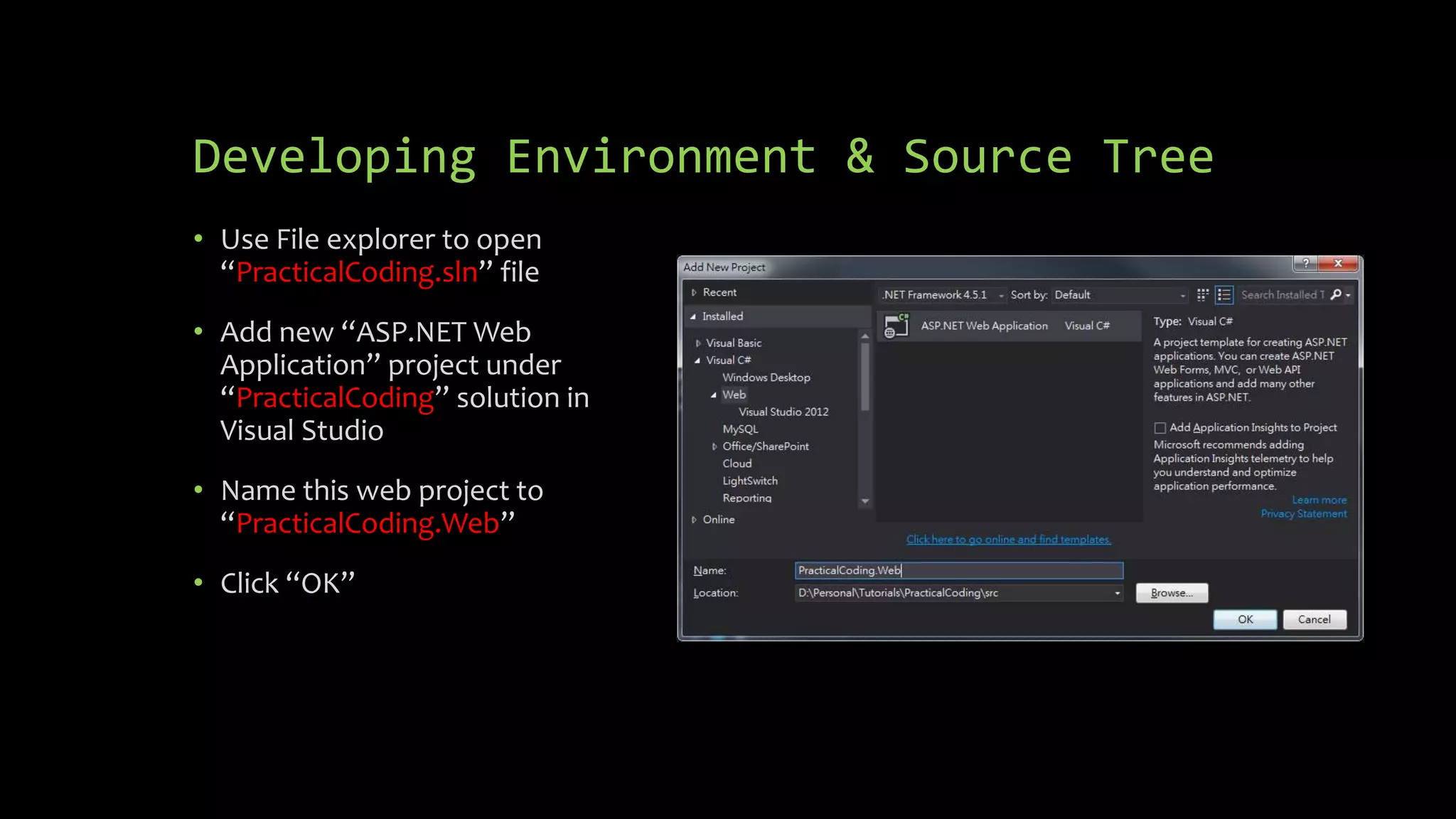 Developing Environment & Source Tree • Use File explorer to open “PracticalCoding.sln” file • Add new “ASP.NET Web Application” project under “PracticalCoding” solution in Visual Studio • Name this web project to “PracticalCoding.Web” • Click “OK” 