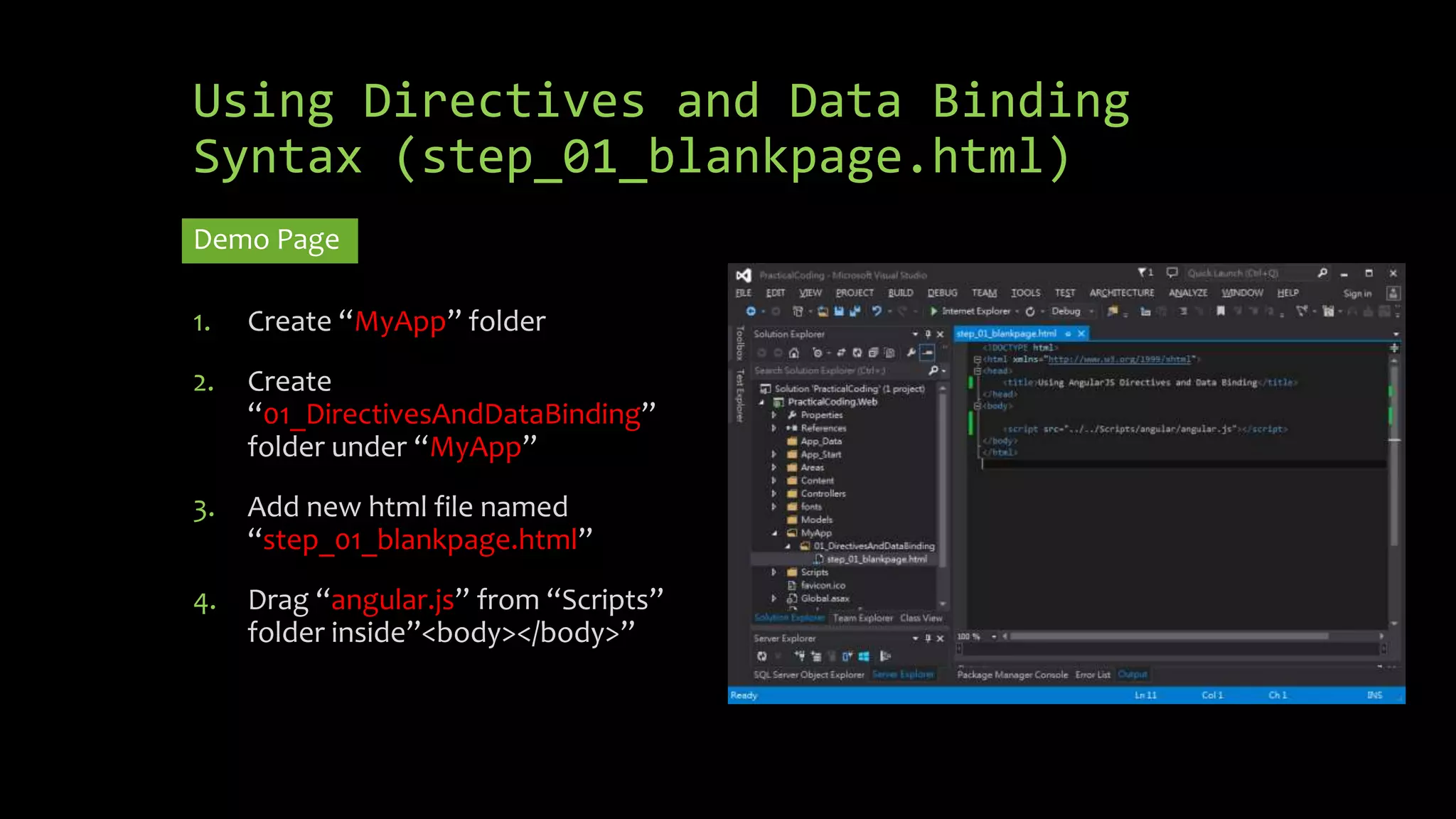 Using Directives and Data Binding Syntax (step_01_blankpage.html) Demo Page 1. Create “MyApp” folder 2. Create “01_DirectivesAndDataBinding” folder under “MyApp” 3. Add new html file named “step_01_blankpage.html” 4. Drag “angular.js” from “Scripts” folder inside”<body></body>” 